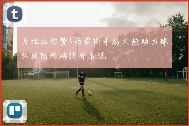 马祖拉称赞A西蒙斯手感火热助力球队攻防两端提升表现