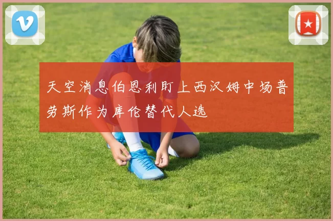 天空消息伯恩利盯上西汉姆中场普劳斯作为库伦替代人选
