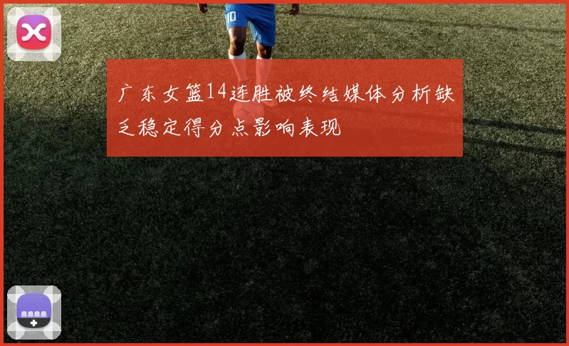 广东女篮14连胜被终结媒体分析缺乏稳定得分点影响表现