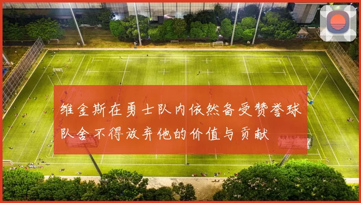 维金斯在勇士队内依然备受赞誉球队舍不得放弃他的价值与贡献