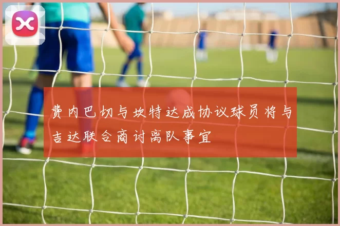 费内巴切与坎特达成协议球员将与吉达联合商讨离队事宜