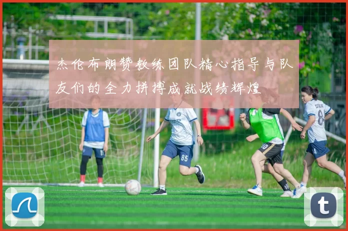 杰伦布朗赞教练团队精心指导与队友们的全力拼搏成就战绩辉煌