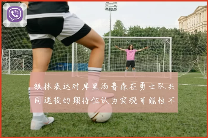 铁林表达对库里汤普森在勇士队共同退役的期待但认为实现可能性不大