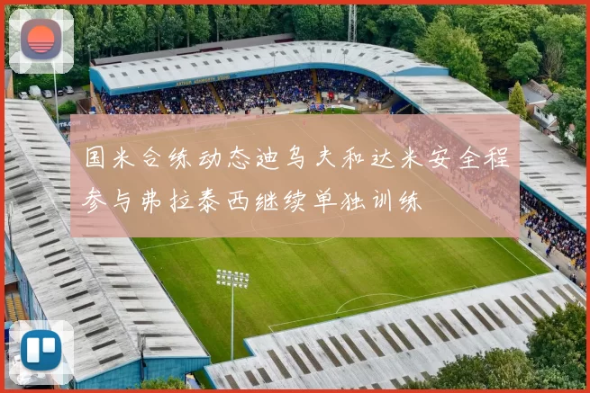 国米合练动态迪乌夫和达米安全程参与弗拉泰西继续单独训练