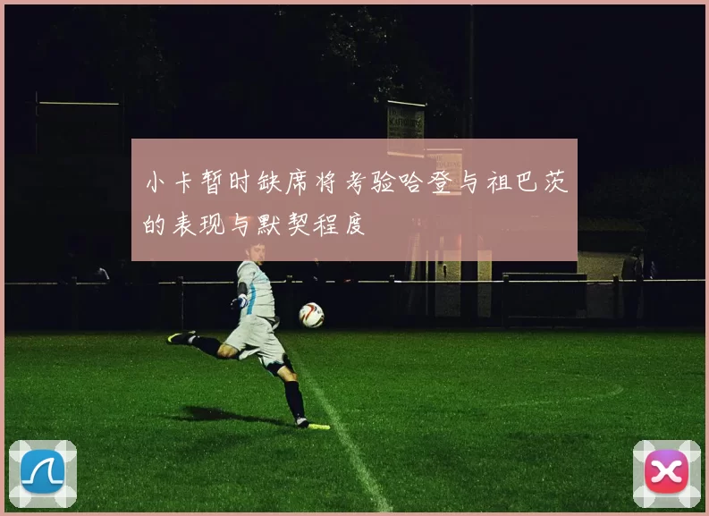 小卡暂时缺席将考验哈登与祖巴茨的表现与默契程度