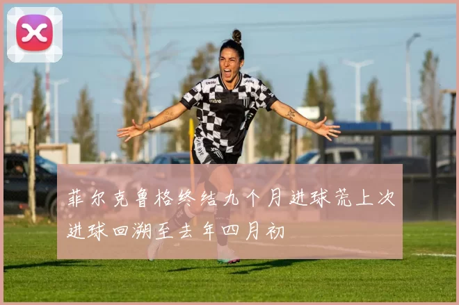 菲尔克鲁格终结九个月进球荒上次进球回溯至去年四月初