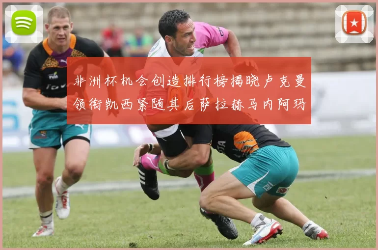 非洲杯机会创造排行榜揭晓卢克曼领衔凯西紧随其后萨拉赫马内阿玛德跻身前五