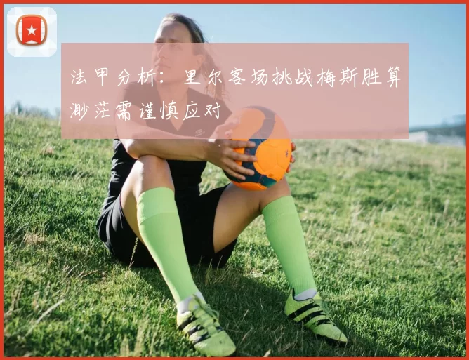 法甲分析：里尔客场挑战梅斯胜算渺茫需谨慎应对